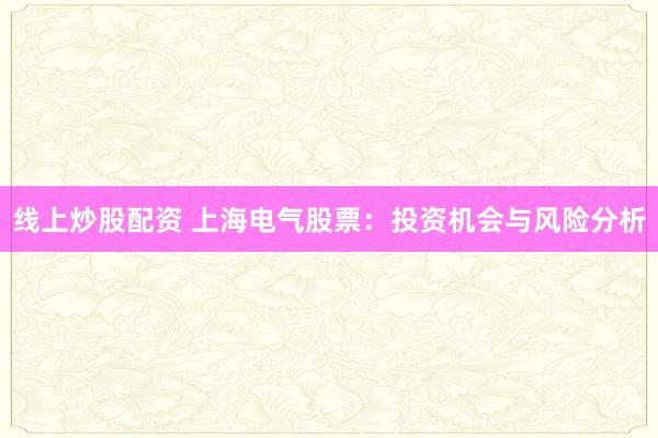 线上炒股配资 上海电气股票：投资机会与风险分析