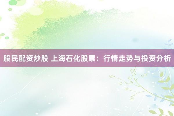 股民配资炒股 上海石化股票：行情走势与投资分析