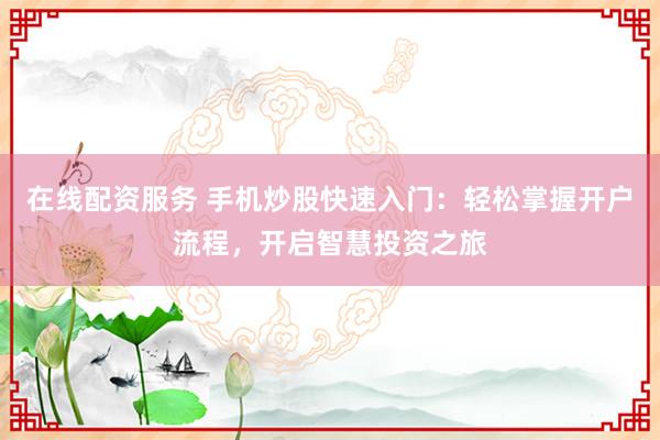 在线配资服务 手机炒股快速入门：轻松掌握开户流程，开启智慧投资之旅