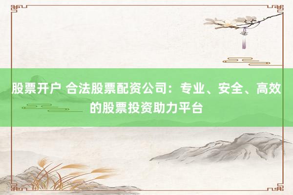 股票开户 合法股票配资公司：专业、安全、高效的股票投资助力平台