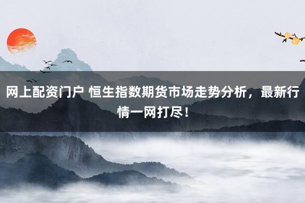 网上配资门户 恒生指数期货市场走势分析，最新行情一网打尽！