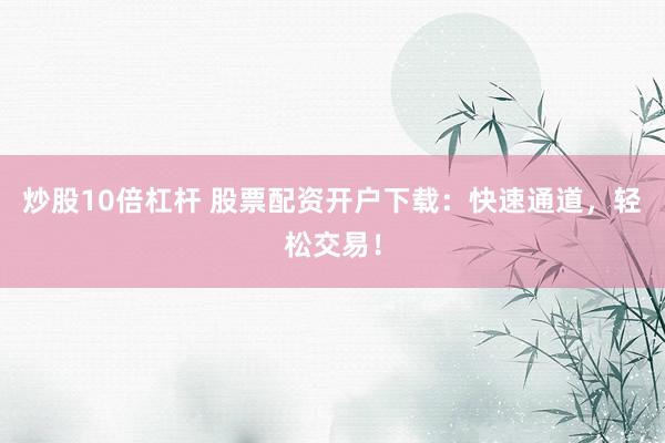 炒股10倍杠杆 股票配资开户下载：快速通道，轻松交易！