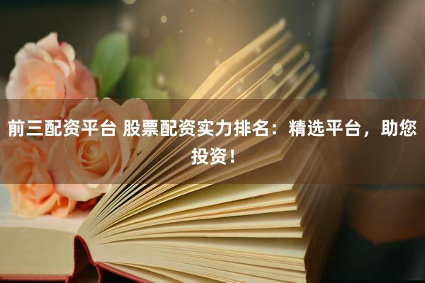 前三配资平台 股票配资实力排名：精选平台，助您投资！