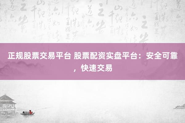 正规股票交易平台 股票配资实盘平台：安全可靠，快速交易