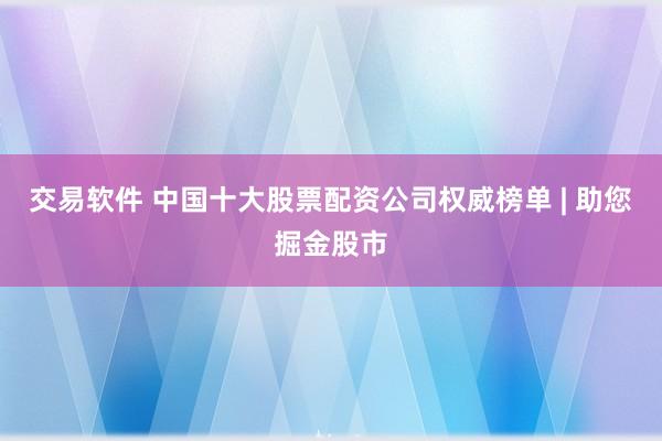 交易软件 中国十大股票配资公司权威榜单 | 助您掘金股市