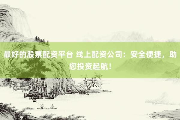 最好的股票配资平台 线上配资公司：安全便捷，助您投资起航！