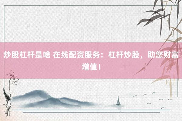 炒股杠杆是啥 在线配资服务：杠杆炒股，助您财富增值！