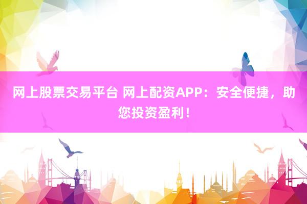 网上股票交易平台 网上配资APP：安全便捷，助您投资盈利！