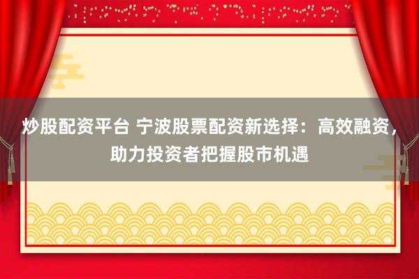 炒股配资平台 宁波股票配资新选择：高效融资，助力投资者把握股市机遇