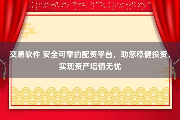 交易软件 安全可靠的配资平台，助您稳健投资，实现资产增值无忧