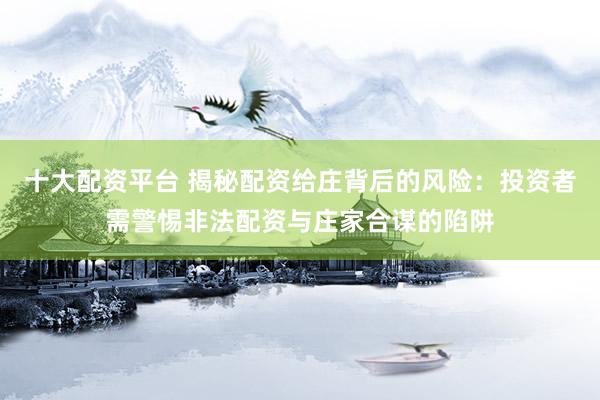 十大配资平台 揭秘配资给庄背后的风险：投资者需警惕非法配资与庄家合谋的陷阱