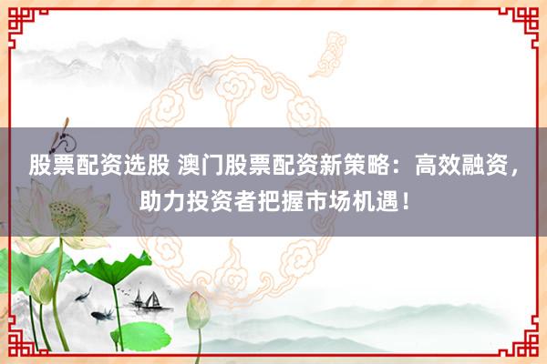 股票配资选股 澳门股票配资新策略：高效融资，助力投资者把握市场机遇！