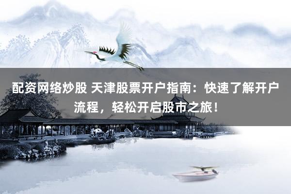 配资网络炒股 天津股票开户指南：快速了解开户流程，轻松开启股市之旅！