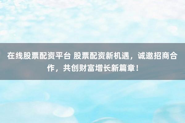 在线股票配资平台 股票配资新机遇，诚邀招商合作，共创财富增长新篇章！