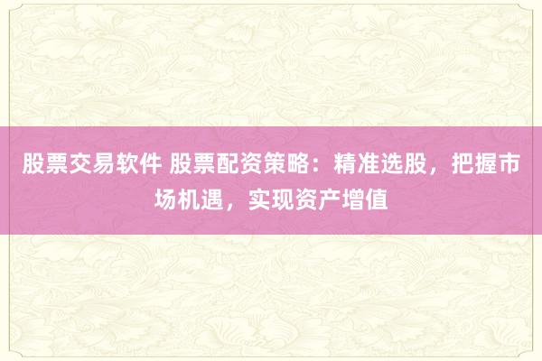 股票交易软件 股票配资策略：精准选股，把握市场机遇，实现资产增值