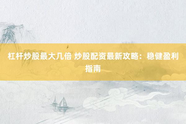 杠杆炒股最大几倍 炒股配资最新攻略：稳健盈利指南