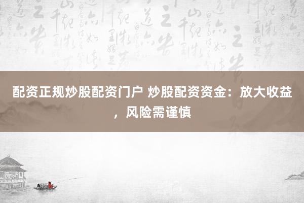 配资正规炒股配资门户 炒股配资资金：放大收益，风险需谨慎