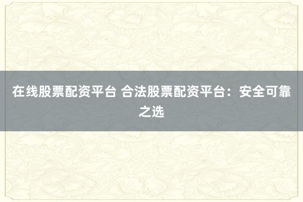 在线股票配资平台 合法股票配资平台：安全可靠之选