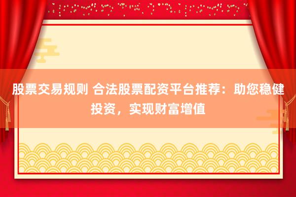 股票交易规则 合法股票配资平台推荐：助您稳健投资，实现财富增值