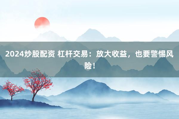 2024炒股配资 杠杆交易：放大收益，也要警惕风险！