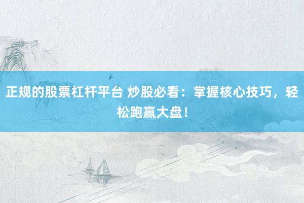 正规的股票杠杆平台 炒股必看：掌握核心技巧，轻松跑赢大盘！