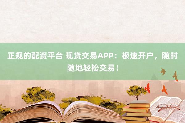 正规的配资平台 现货交易APP：极速开户，随时随地轻松交易！