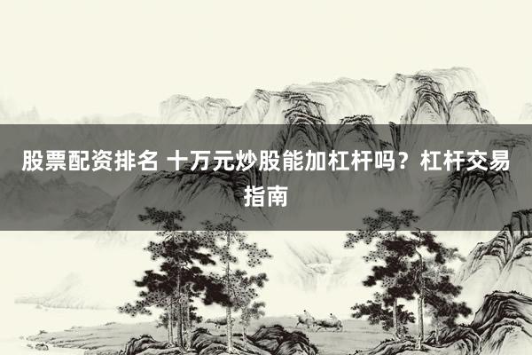 股票配资排名 十万元炒股能加杠杆吗？杠杆交易指南