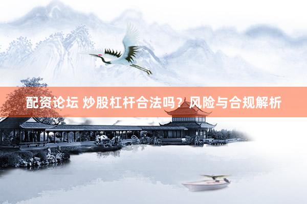 配资论坛 炒股杠杆合法吗？风险与合规解析