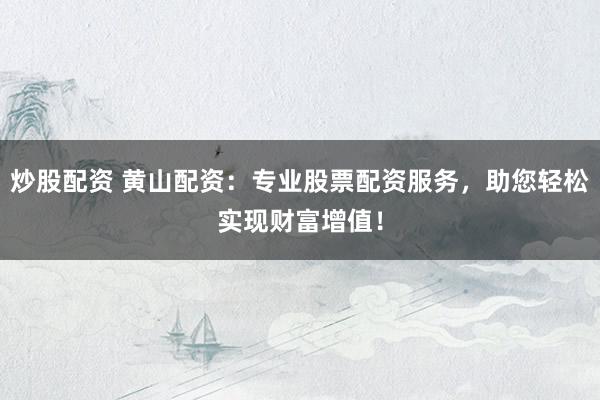 炒股配资 黄山配资：专业股票配资服务，助您轻松实现财富增值！
