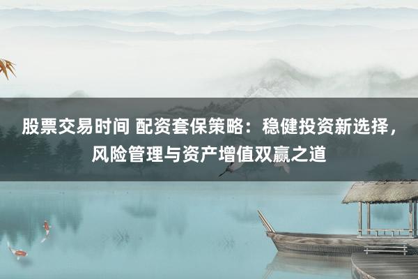 股票交易时间 配资套保策略：稳健投资新选择，风险管理与资产增值双赢之道