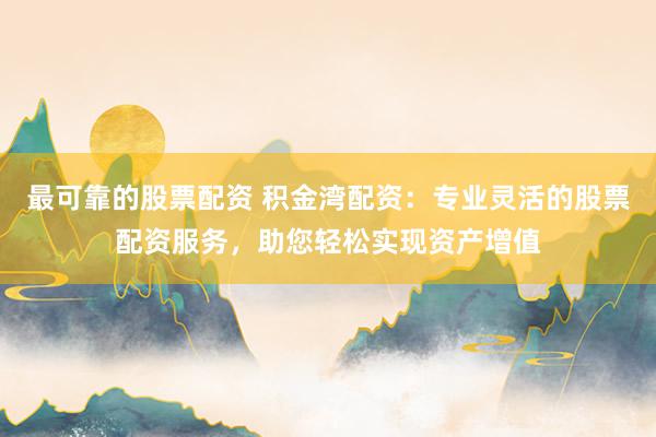最可靠的股票配资 积金湾配资：专业灵活的股票配资服务，助您轻松实现资产增值