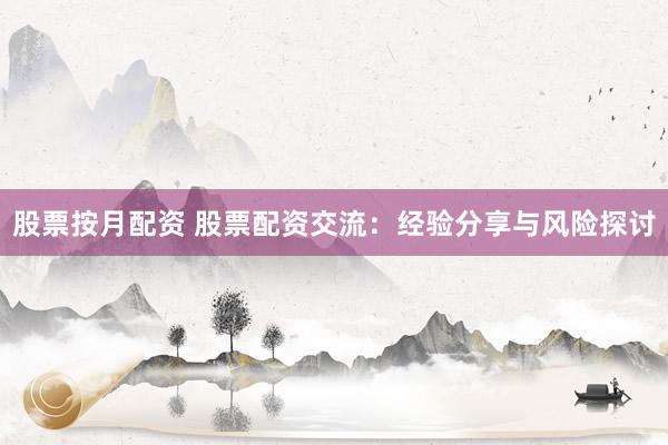 股票按月配资 股票配资交流：经验分享与风险探讨