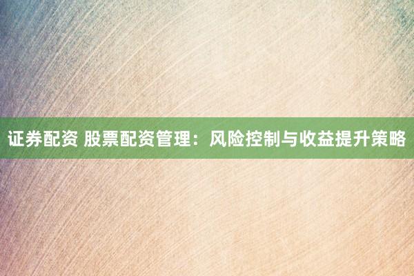 证券配资 股票配资管理：风险控制与收益提升策略