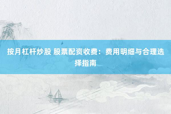 按月杠杆炒股 股票配资收费：费用明细与合理选择指南
