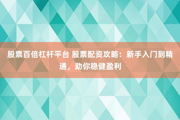 股票百倍杠杆平台 股票配资攻略：新手入门到精通，助你稳健盈利