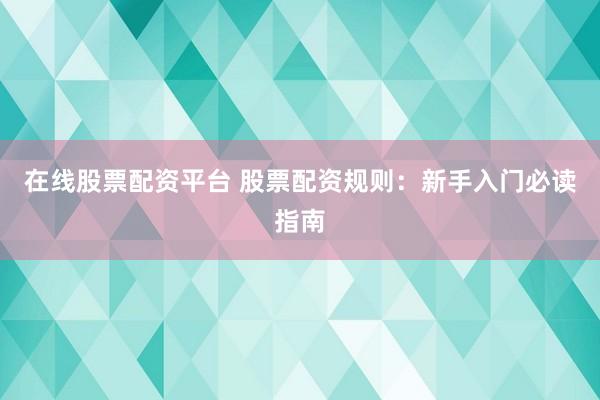 在线股票配资平台 股票配资规则：新手入门必读指南