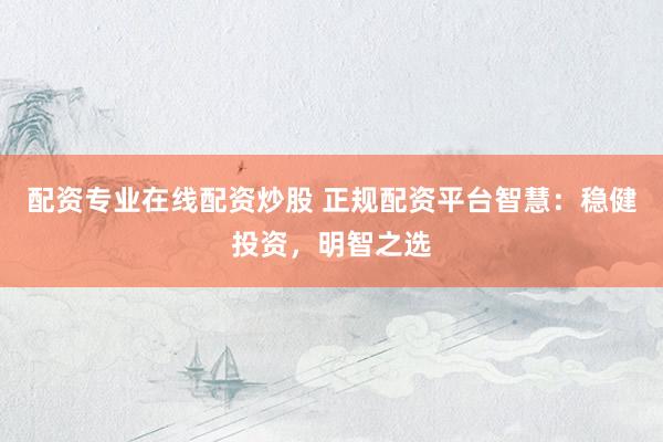 配资专业在线配资炒股 正规配资平台智慧：稳健投资，明智之选
