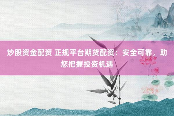 炒股资金配资 正规平台期货配资：安全可靠，助您把握投资机遇