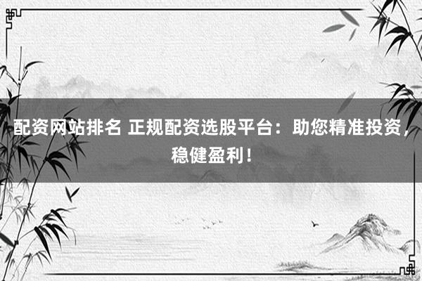 配资网站排名 正规配资选股平台：助您精准投资，稳健盈利！