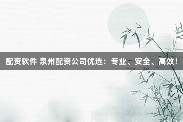 配资软件 泉州配资公司优选：专业、安全、高效！