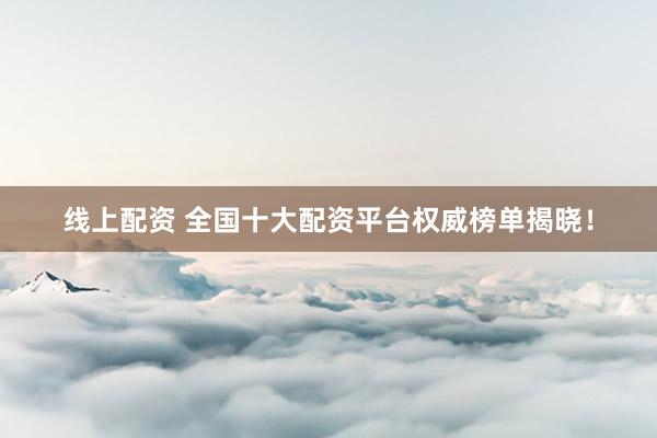 线上配资 全国十大配资平台权威榜单揭晓！
