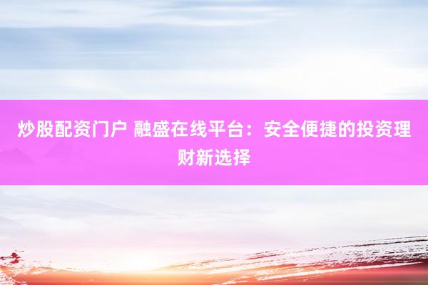 炒股配资门户 融盛在线平台：安全便捷的投资理财新选择
