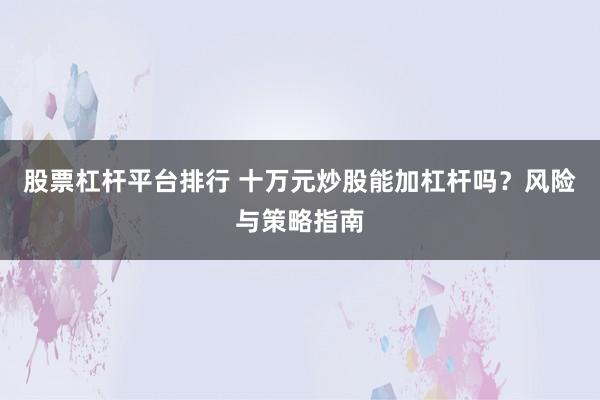 股票杠杆平台排行 十万元炒股能加杠杆吗？风险与策略指南