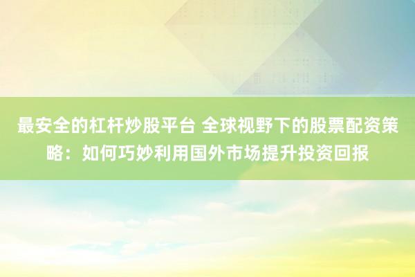 最安全的杠杆炒股平台 全球视野下的股票配资策略：如何巧妙利用国外市场提升投资回报