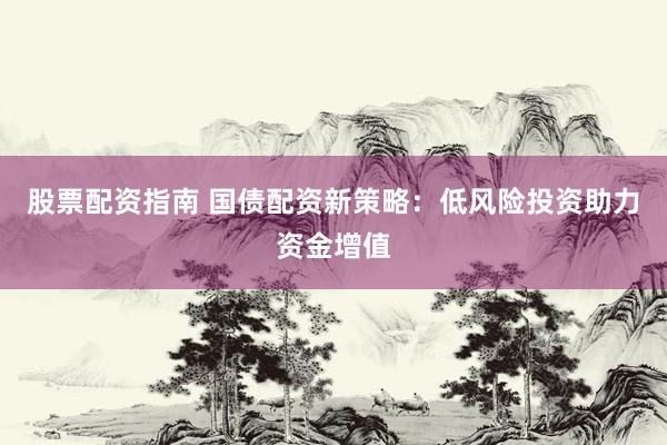 股票配资指南 国债配资新策略：低风险投资助力资金增值