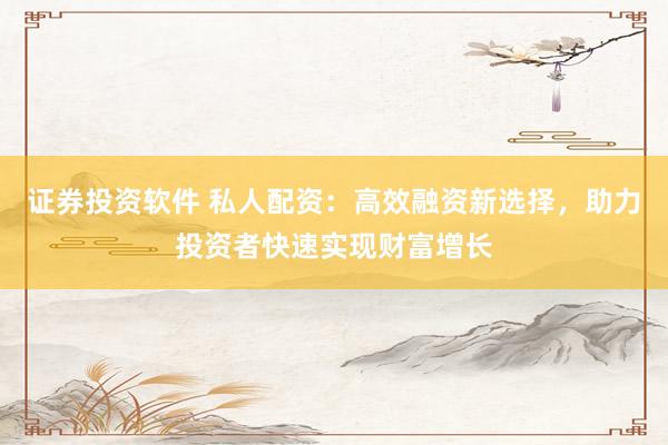 证券投资软件 私人配资：高效融资新选择，助力投资者快速实现财富增长