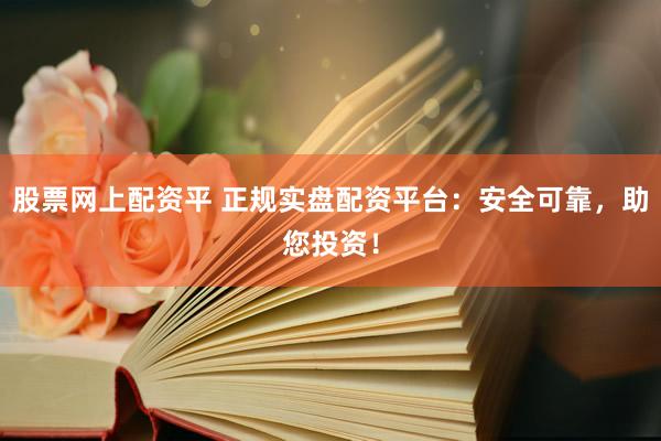 股票网上配资平 正规实盘配资平台：安全可靠，助您投资！