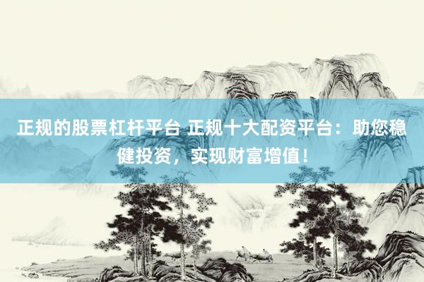 正规的股票杠杆平台 正规十大配资平台：助您稳健投资，实现财富增值！