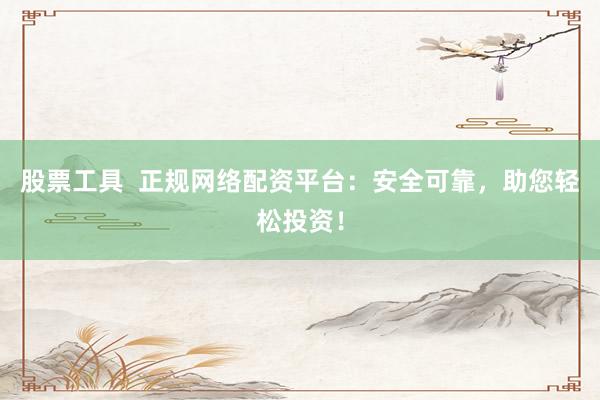 股票工具  正规网络配资平台：安全可靠，助您轻松投资！