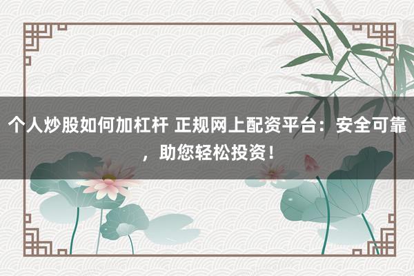 个人炒股如何加杠杆 正规网上配资平台：安全可靠，助您轻松投资！
